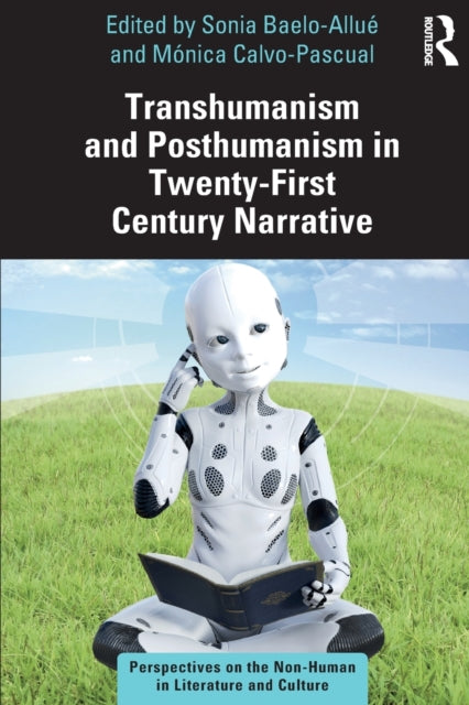 Transhumanism and Posthumanism in Twenty-First Century Narrative: Perspectives on the Non-Human in Literature and Culture