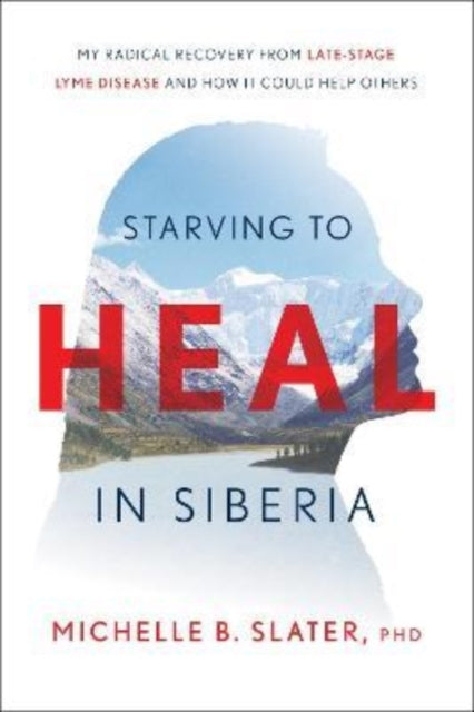 Starving to Heal in Siberia: My Radical Recovery from Late-Stage Lyme Disease and How It Could Help Others