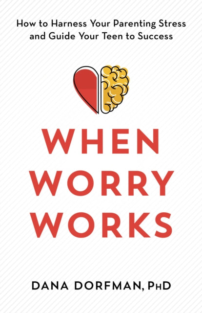 When Worry Works: How to Harness Your Parenting Stress and Guide Your Teen to Success