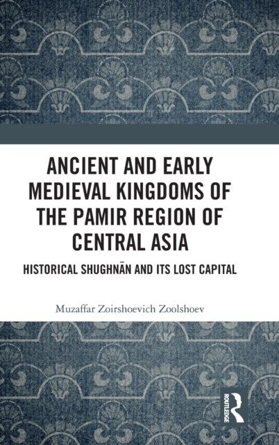Ancient and Early Medieval Kingdoms of the Pamir Region of Central Asia: Historical Shughnan and its Lost Capital