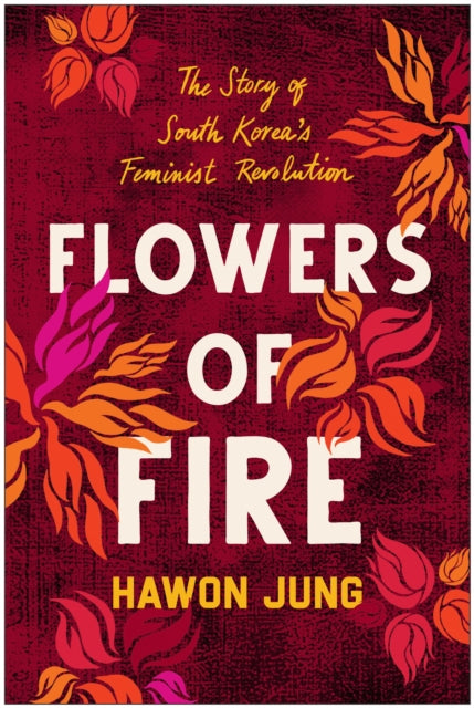 Flowers of Fire: The Inside Story of South Korea's Feminist Movement and What It Means for Women' s Rights Worldwide
