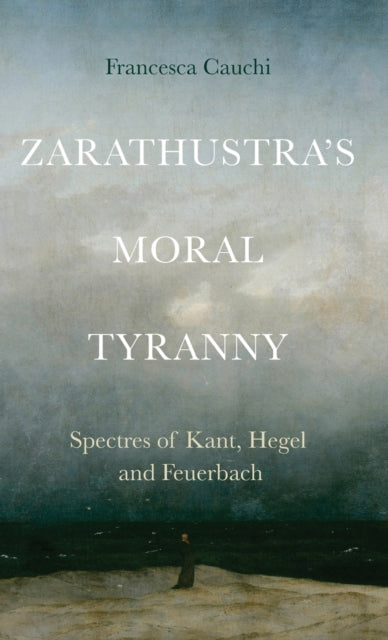 Zarathustra'S Moral Tyranny: Spectres of Kant, Hegel and Feuerbach