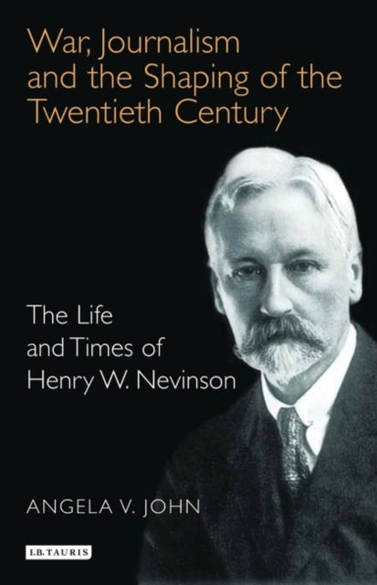 War, Journalism and the Shaping of the Twentieth Century: The Life and Times of Henry W. Nevinson