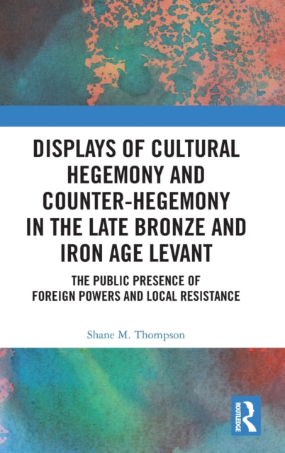 Displays of Cultural Hegemony and Counter-Hegemony in the Late Bronze and Iron Age Levant: The Public Presence of Foreign Powers and Local Resistance