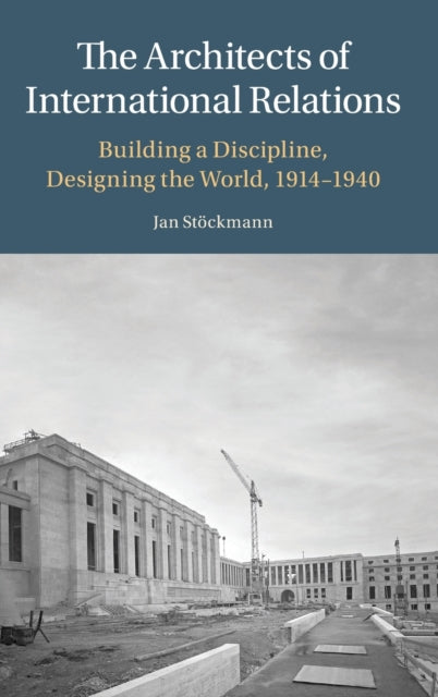 The Architects of International Relations: Building a Discipline, Designing the World, 1914-1940