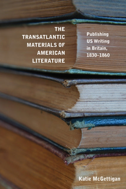 The Transatlantic Materials of American Literature: Publishing US Writing in Britain, 1830-1860