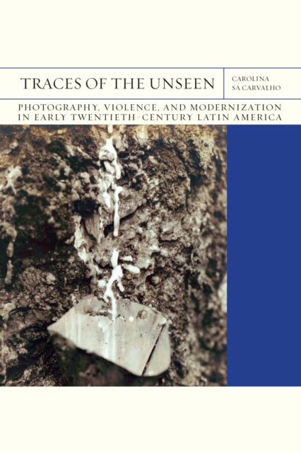 Traces of the Unseen Volume 43: Photography, Violence, and Modernization in Early Twentieth-Century Latin America