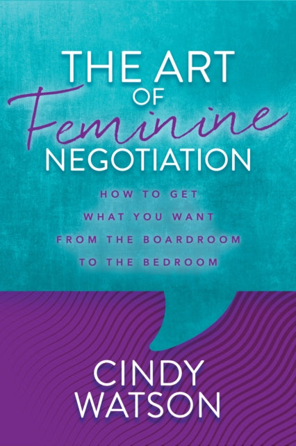 The Art of Feminine Negotiation: How to Get What You Want from the Boardroom to the Bedroom