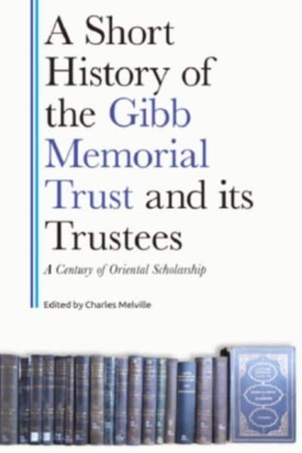 A Century of Middle Eastern Scholarship: A Short History of the Gibb Memorial Trust and its Trustees