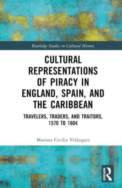 Cultural Representations of Piracy in England, Spain, and the Caribbean: Travelers, Traders, and Traitors, 1570 to 1604