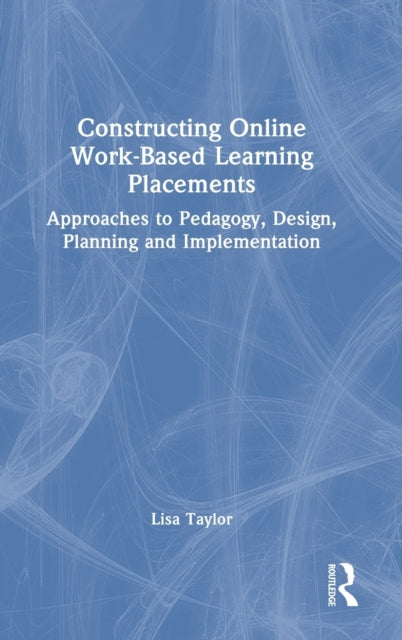 Constructing Online Work-Based Learning Placements: Approaches to Pedagogy, Design, Planning and Implementation
