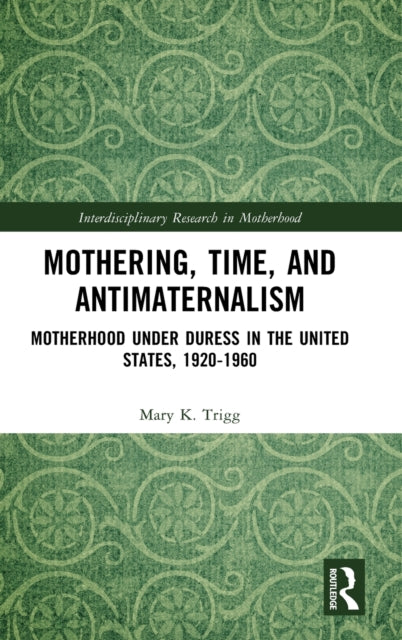 Mothering, Time, and Antimaternalism: Motherhood Under Duress in the United States, 1920-1960