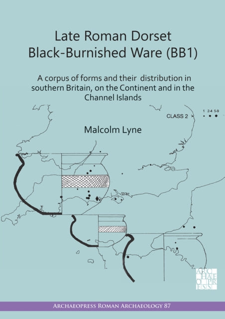 Late Roman Dorset Black-Burnished Ware (BB1): A Corpus of Forms and Their Distribution in Southern Britain, on the Continent and in the Channel Islands