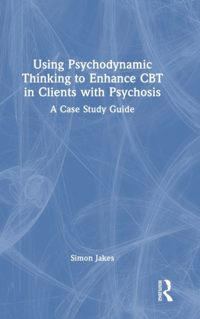 Using Psychodynamic Thinking to Enhance CBT in Clients with Psychosis: A Case Study Guide