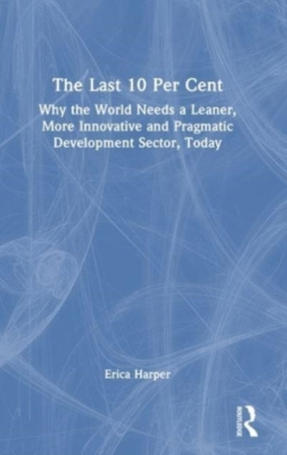 The Last 10 Per Cent: Why the World Needs a Leaner, More Innovative and Pragmatic Development Sector, Today