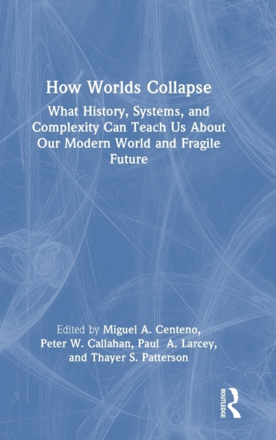 How Worlds Collapse: What History, Systems, and Complexity Can Teach Us About Our Modern World and Fragile Future
