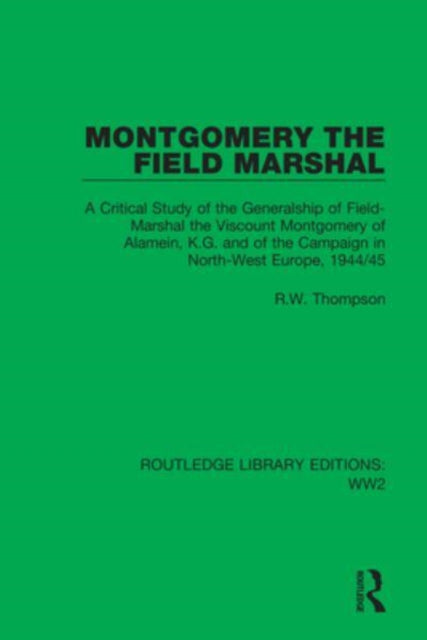 Montgomery the Field Marshal: A Critical Study of the Generalship of Field-Marshal the Viscount Montgomery of Alamein, K.G. and of the Campaign in North-West Europe, 1944/45
