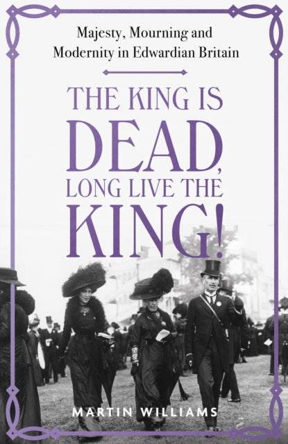 The King is Dead, Long Live the King!: Majesty, Mourning and Modernity in Edwardian Britain