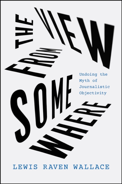 The View from Somewhere: Undoing the Myth of Journalistic Objectivity