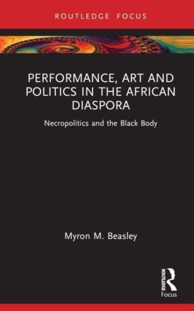 Performance, Art, and Politics in the African Diaspora: Necropolitics and the Black Body