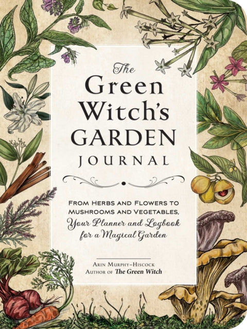 The Green Witch's Garden Journal: From Herbs and Flowers to Mushrooms and Vegetables, Your Planner and Logbook for a Magical Garden