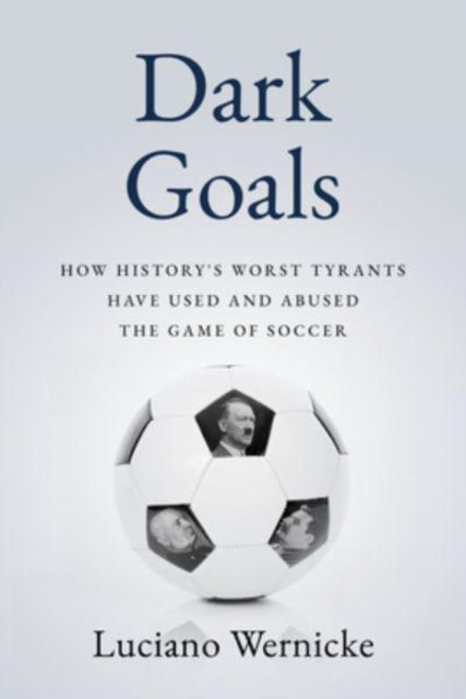 Dark Goals: How History's Worst Tyrants Have Used and Abused the Game of Soccer