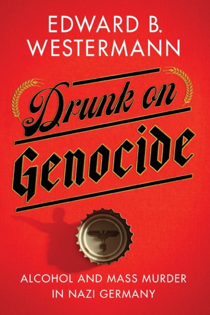 Drunk on Genocide: Alcohol and Mass Murder in Nazi Germany