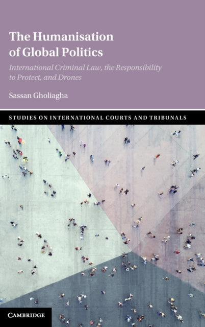 The Humanisation of Global Politics: International Criminal Law, the Responsibility to Protect, and Drones