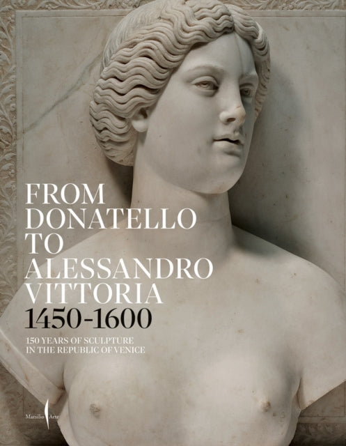 From Donatello to Alessandro Vittoria: 1450-1600: 150 Years of Sculpture in the Republic of Venice