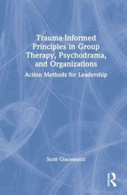 Trauma-Informed Principles in Group Therapy, Psychodrama, and Organizations: Action Methods for Leadership