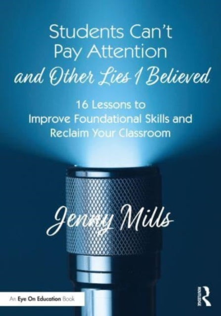 Students Can't Pay Attention and Other Lies I Believed: 16 Lessons to Improve Foundational Skills and Reclaim Your Classroom