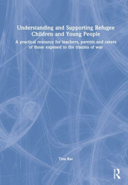 Understanding and Supporting Refugee Children and Young People: A Practical Resource for Teachers, Parents and Carers of Those Exposed to the Trauma of War