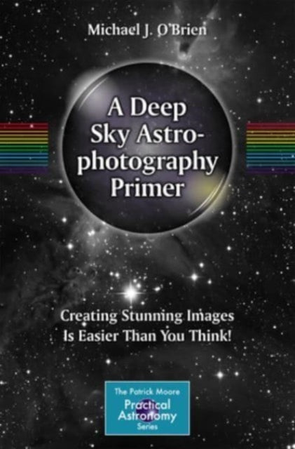 A Deep Sky Astrophotography Primer: Creating Stunning Images Is Easier Than You Think!