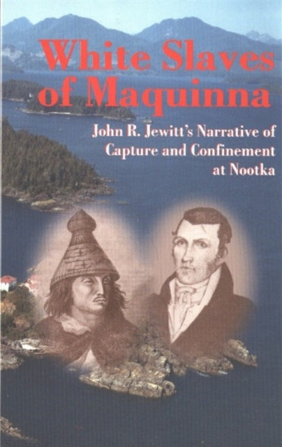 White Slaves of Maquinna: John R. Jewitt's Narrative of Capture and Confinement at Nootka