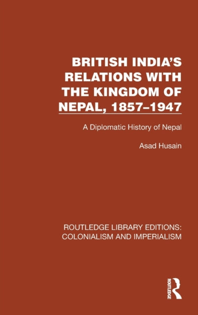 British India's Relations with the Kingdom of Nepal, 1857-1947: A Diplomatic History of Nepal