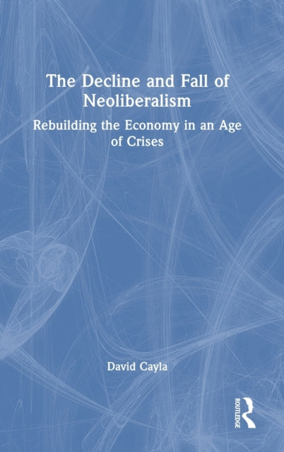 The Decline and Fall of Neoliberalism: Rebuilding the Economy in an Age of Crises