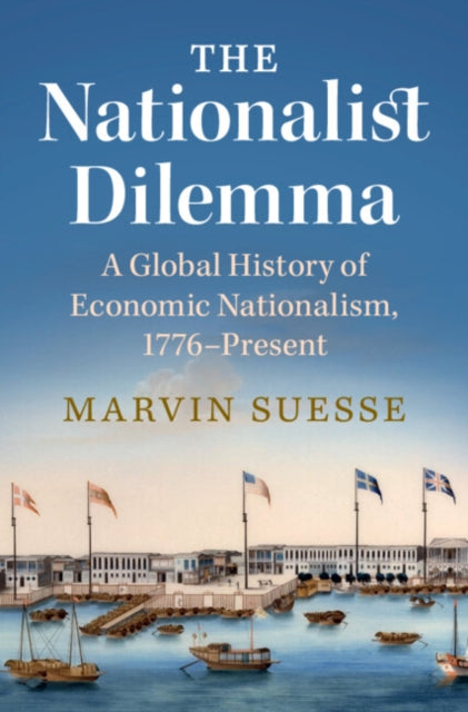 The Nationalist Dilemma: A Global History of Economic Nationalism, 1776-Present