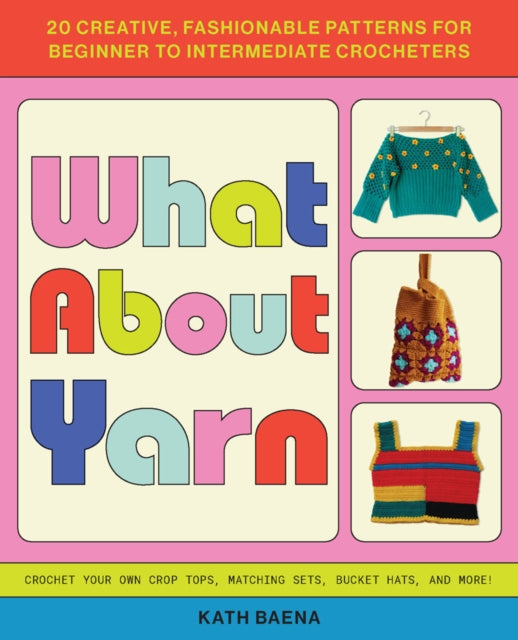 What About Yarn: 20 Creative, Fashionable Patterns for Beginner to Intermediate Crocheters