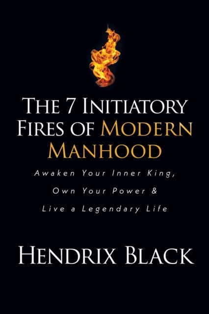 The 7 Initiatory Fires of Modern Manhood: Awaken Your Inner King, Own Your Power & Live a Legendary Life