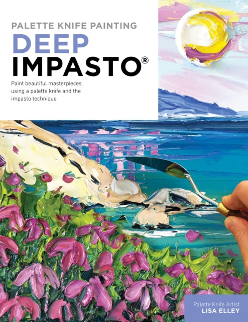 Palette Knife Painting: Deep Impasto: Paint beautiful masterpieces using a palette knife and the impasto technique