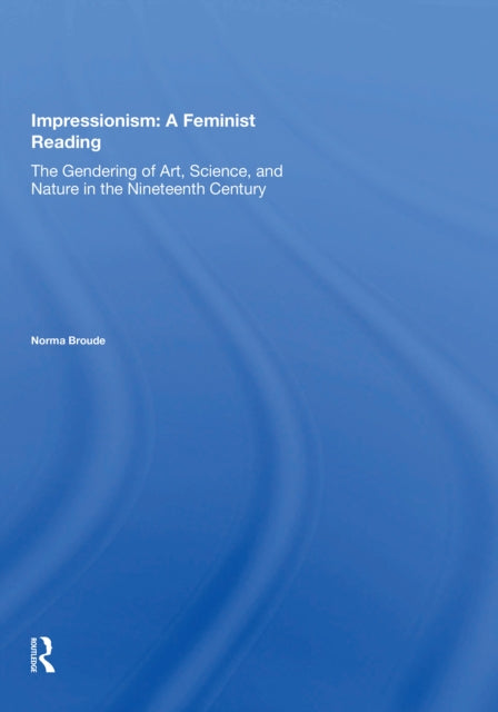 Impressionism: A Feminist Reading: The Gendering Of Art, Science, And Nature In The Nineteenth Century