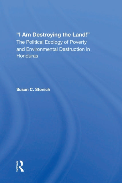 I Am Destroying The Land!: The Political Ecology Of Poverty And Environmental Destruction In Honduras