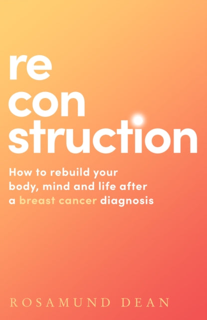 Reconstruction: How to Rebuild Your Body, Mind and Life After a Breast Cancer Diagnosis