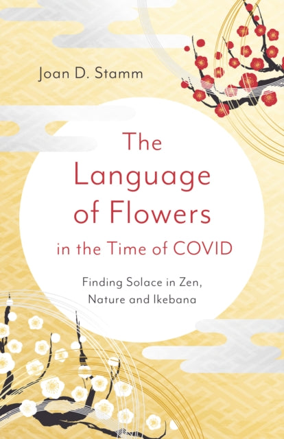 Language of Flowers in the Time of COVID, The: Finding Solace in Zen, Nature and Ikebana