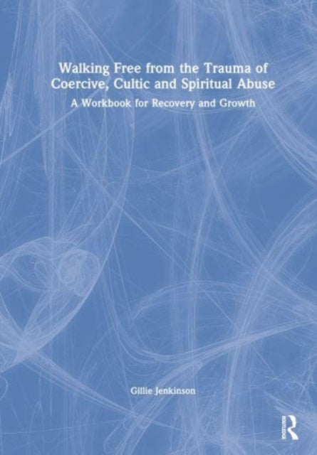 Walking Free from the Trauma of Coercive, Cultic and Spiritual Abuse: A Workbook for Recovery and Growth