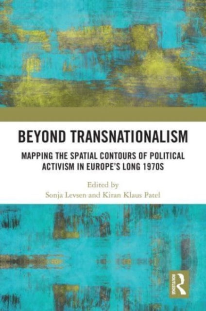 Beyond Transnationalism: Mapping the Spatial Contours of Political Activism in Europe's Long 1970s