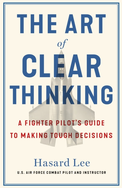 The Art of Clear Thinking: A Fighter Pilot's Guide to Making Tough Decisions