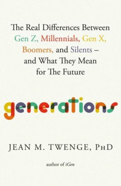 Generations: The Real Differences Between Gen Z, Millennials, Gen X, Boomers, and Silents-and What They Mean for The Future