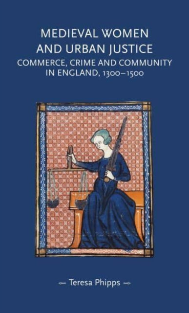 Medieval Women and Urban Justice: Commerce, Crime and Community in England, 1300-1500