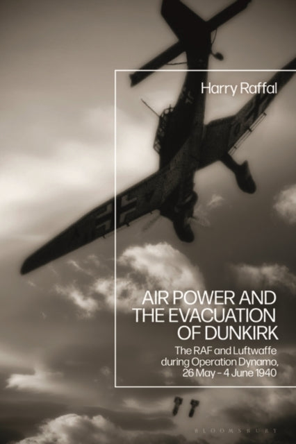 Air Power and the Evacuation of Dunkirk: The RAF and Luftwaffe during Operation Dynamo, 26 May - 4 June 1940